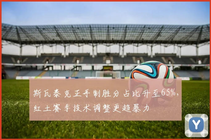 斯瓦泰克正手制胜分占比升至65%,红土赛季技术调整更趋暴力