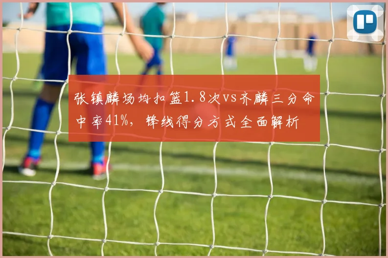 张镇麟场均扣篮1.8次vs齐麟三分命中率41%,锋线得分方式全面解析