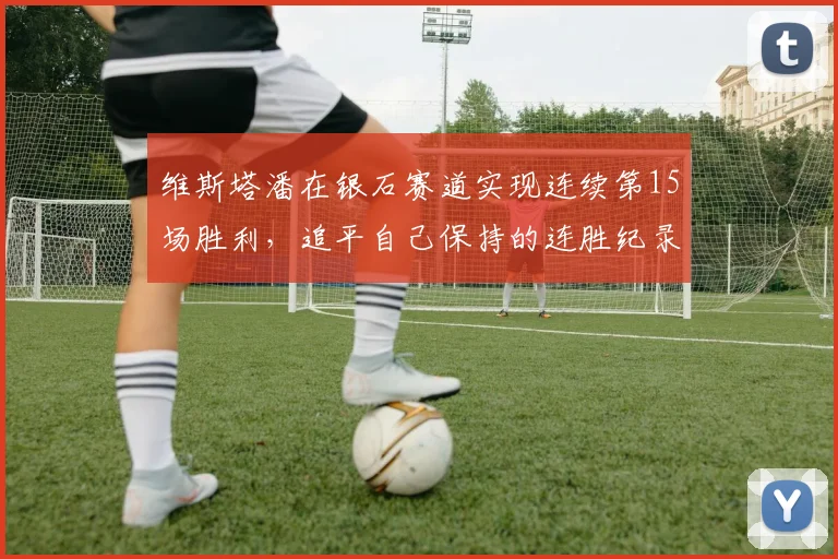 维斯塔潘在银石赛道实现连续第15场胜利,追平自己保持的连胜纪录