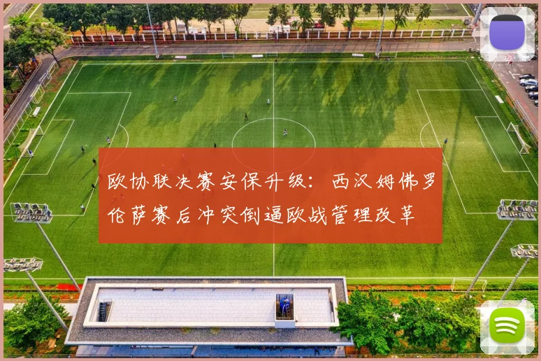欧协联决赛安保升级:西汉姆佛罗伦萨赛后冲突倒逼欧战管理改革