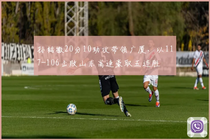 孙铭徽20分10助攻带领广厦，以117-106击败山东高速豪取五连胜