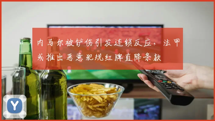 内马尔被铲伤引发连锁反应，法甲或推出恶意犯规红牌直降条款