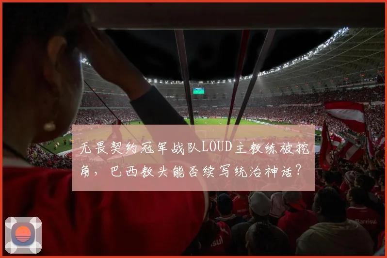 无畏契约冠军战队LOUD主教练被挖角，巴西教头能否续写统治神话？