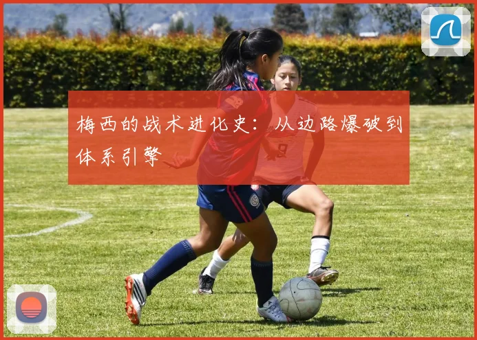 梅西的战术进化史：从边路爆破到体系引擎