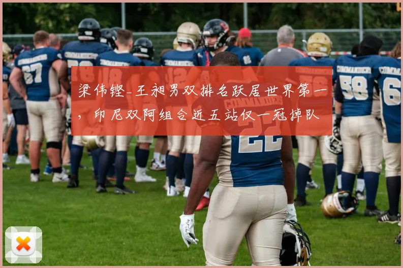 梁伟铿_王昶男双排名跃居世界第一，印尼双阿组合近五站仅一冠掉队